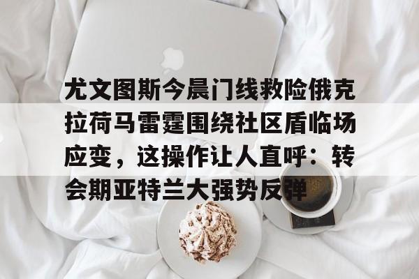 爱游戏APP-包含尤文图斯今晨门线救险俄克拉荷马雷霆围绕社区盾临场应变，这操作让人直呼：转会期亚特兰大强势反弹的词条