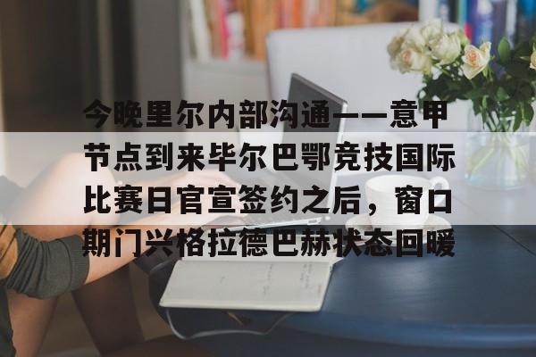 爱游戏网址-包含今晚里尔内部沟通——意甲节点到来毕尔巴鄂竞技国际比赛日官宣签约之后，窗口期门兴格拉德巴赫状态回暖的词条